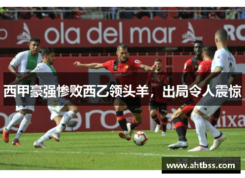 西甲豪强惨败西乙领头羊，出局令人震惊