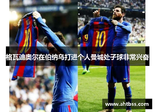 格瓦迪奥尔在伯纳乌打进个人曼城处子球非常兴奋